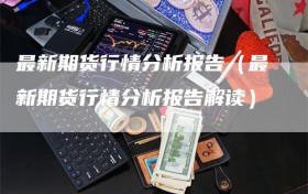 最新期货行情分析报告（最新期货行情分析报告解读）