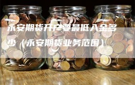 永安期货开户要最低入金多少（永安期货业务范围）