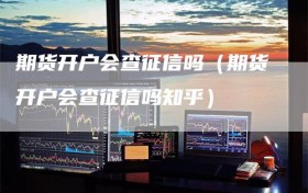 期货开户会查征信吗（期货开户会查征信吗知乎）