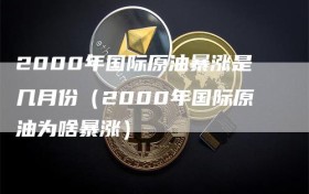 2000年国际原油暴涨是几月份（2000年国际原油为啥暴涨）