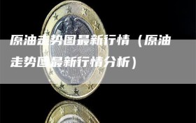 原油走势图最新行情（原油走势图最新行情分析）