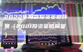 2022年期货投资策略背景（2021投资策略展望）