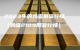 2023年的鸡蛋期货行情（鸡蛋2109期货行情）