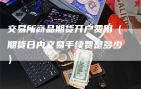 交易所商品期货开户费用（期货日内交易手续费是多少）