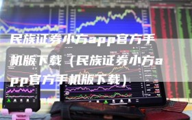 民族证券小方app官方手机版下载（民族证券小方app官方手机版下载）