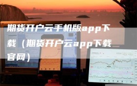 期货开户云手机版app下载（期货开户云app下载官网）