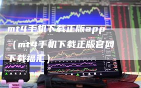 mt4手机下载正版app（mt4手机下载正版官网下载福汇）