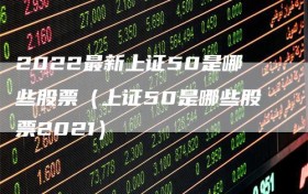 2022最新上证50是哪些股票（上证50是哪些股票2021）