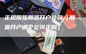 正规股指期货开户公司（期货开户哪个公司正规）