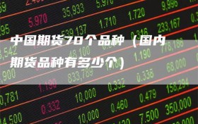 中国期货70个品种（国内期货品种有多少个）