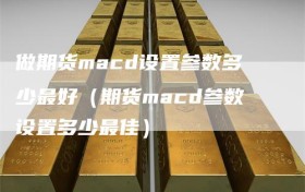 做期货macd设置参数多少最好（期货macd参数设置多少最佳）