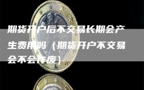 期货开户后不交易长期会产生费用吗（期货开户不交易会不会作废）