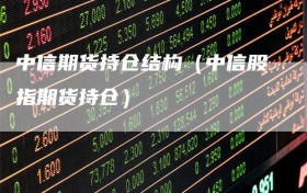 中信期货持仓结构（中信股指期货持仓）