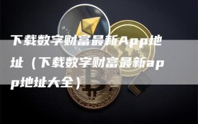 下载数字财富最新App地址（下载数字财富最新app地址大全）