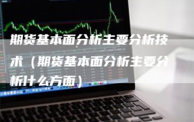 期货基本面分析主要分析技术（期货基本面分析主要分析什么方面）