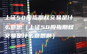 上证50股指期权交易是什么意思（上证50股指期权交易是什么意思啊）