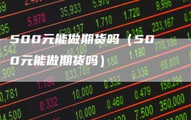 500元能做期货吗（500元能做期货吗）