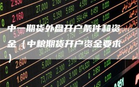 中一期货外盘开户条件和资金（中粮期货开户资金要求）