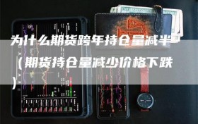 为什么期货跨年持仓量减半（期货持仓量减少价格下跌）