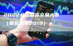 2022全国期货交易大赛（期货大赛2019）