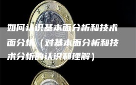 如何认识基本面分析和技术面分析（对基本面分析和技术分析的认识和理解）