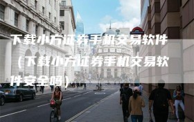 下载小方证券手机交易软件（下载小方证券手机交易软件安全吗）