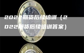 2022期货后续培训（2022期货后续培训答案）