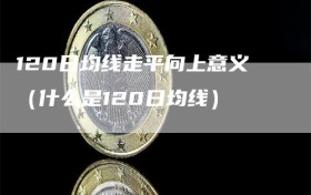 120日均线走平向上意义（什么是120日均线）