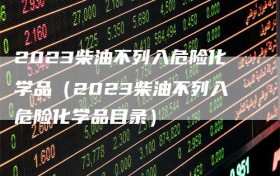 2023柴油不列入危险化学品（2023柴油不列入危险化学品目录）