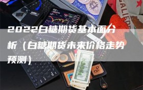 2022白糖期货基本面分析（白糖期货未来价格走势预测）