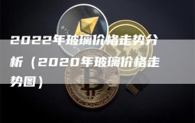 2022年玻璃价格走势分析（2020年玻璃价格走势图）