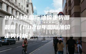 2023年国际油价走势图最新（2020年国际油价走势分析）