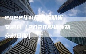 2022年11月股指期货交割日（2020股指期货交割日期）