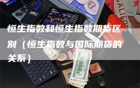 恒生指数和恒生指数期货区别（恒生指数与国际期货的关系）