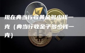 现在典当行收黄金多少钱一克（典当行收金子多少钱一克）