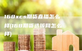 168xcs期货直播怎么样(168期货选拔网怎么样)