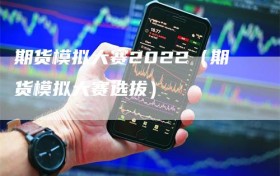 期货模拟大赛2022（期货模拟大赛选拔）