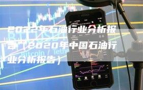 2022年石油行业分析报告（2020年中国石油行业分析报告）