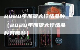 2020年期货大行情品种（2020年期货大行情品种有哪些）