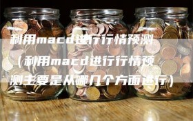 利用macd进行行情预测（利用macd进行行情预测主要是从哪几个方面进行）