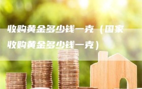 收购黄金多少钱一克（国家收购黄金多少钱一克）