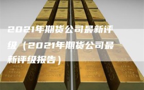 2021年期货公司最新评级（2021年期货公司最新评级报告）