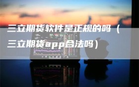 三立期货软件是正规的吗（三立期货app合法吗）