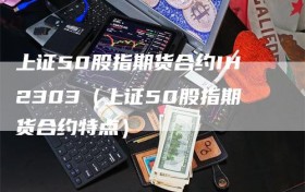 上证50股指期货合约IH2303（上证50股指期货合约特点）