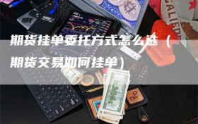 期货挂单委托方式怎么选（期货交易如何挂单）