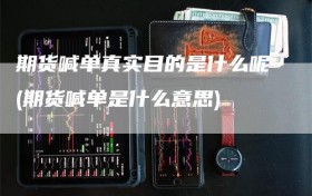 期货喊单真实目的是什么呢(期货喊单是什么意思)