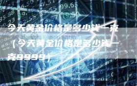 今天黄金价格是多少钱一克（今天黄金价格是多少钱一克9999）