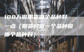 100万做期货哪个品种好一点（期货只做一个品种做哪个品种好）