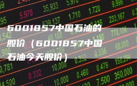 6001857中国石油的股价（6001857中国石油今天股价）