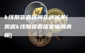 k线期货直播间在线喊单(揭露k线期货直播室骗局真相)